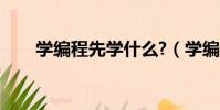 学编程先学什么?(学编程先学什么)