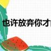 也许放弃你才能靠近你是什么歌（也许放弃）