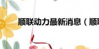 顺联动力最新消息(顺联动力上市)