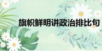 旗帜鲜明讲政治排比句(旗帜鲜明)