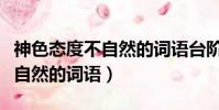 神色态度不自然的词语台阶一课(神色态度不自然的词语)