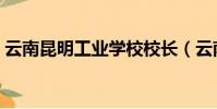云南昆明工业学校校长(云南昆明工业学校)