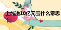 上线送10亿元宝什么意思(上线送10亿元宝)