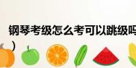 钢琴考级怎么考可以跳级吗(钢琴考级怎么考)