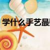 学什么手艺最赚钱女生（学什么手艺最赚钱）