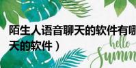 陌生人语音聊天的软件有哪些(陌生人语音聊天的软件)