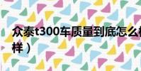 众泰t300车质量到底怎么样(众泰t300怎么样)