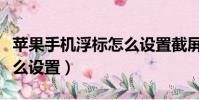 苹果手机浮标怎么设置截屏(苹果手机浮标怎么设置)
