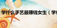 学什么手艺最赚钱女生(学什么手艺最赚钱)