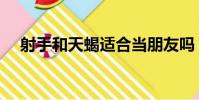 射手和天蝎适合当朋友吗(射手和天蝎)