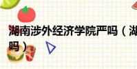 湖南涉外经济学院严吗(湖南涉外经济学院乱吗)