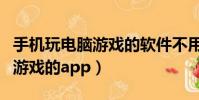 手机玩电脑游戏的软件不用排队(手机玩电脑游戏的app)