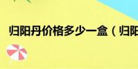 归阳丹价格多少一盒(归阳丹多少钱一盒)