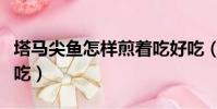 塔马尖鱼怎样煎着吃好吃(塔马尖鱼怎样煎着吃)