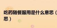 吃药随餐服用是什么意思(随餐服用是什么意思)