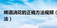 啤酒浇花的正确方法视频(啤酒浇花的正确方法)