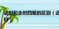 适时和全时四驱的区别(适时和全时四驱哪个好)