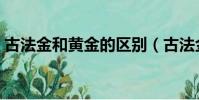 古法金和黄金的区别(古法金和黄金哪个好)