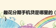 趣花分期手机贷是哪里的(趣花分期手机贷吧)