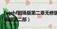 fatehf剧场版第二章无修版在线观看(fate剧场版第二部)