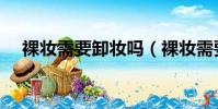 裸妆需要卸妆吗(裸妆需要哪些化妆品)
