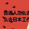 普通人怎么去日本工作能赚多少钱（普通人怎么去日本工作）