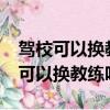 驾校可以换教练吗?和教练闹不愉快了（驾校可以换教练吗）
