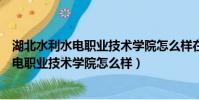 湖北水利水电职业技术学院怎么样在省内排名(湖北水利水电职业技术学院怎么样)