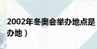 2002年冬奥会举办地点是(2002年冬奥会举办地)