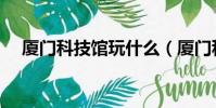 厦门科技馆玩什么(厦门科技馆好玩吗)
