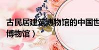 古民居建筑博物馆的中国世界遗产(中国民居博物馆)