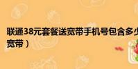 联通38元套餐送宽带手机号包含多少流量(联通38元套餐送宽带)