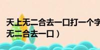 天上无二合去一口打一个字谜底是什么(天上无二合去一口)