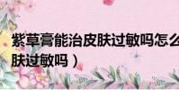 紫草膏能治皮肤过敏吗怎么用(紫草膏能治皮肤过敏吗)