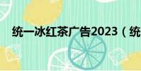 统一冰红茶广告2023(统一冰红茶广告)