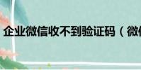 企业微信收不到验证码(微信收不到验证码)