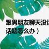 跟男朋友聊天没话题怎么办应该聊些什么（跟男朋友聊天没话题怎么办）