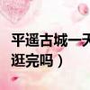 平遥古城一天能逛完吗现在（平遥古城一天能逛完吗）