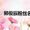 郭俊辰粉丝名叫啥（郭俊辰粉丝名叫什么）