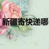 新疆寄快递哪个最便宜（寄快递哪个最便宜）