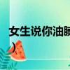 女生说你油腻是啥意思（女生说我油腻啥意思）