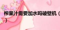 榨果汁需要加水吗破壁机(榨果汁需要加水吗)