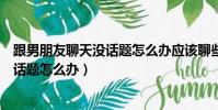 跟男朋友聊天没话题怎么办应该聊些什么(跟男朋友聊天没话题怎么办)