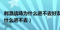 刺激战场为什么进不去好友房间(刺激战场为什么进不去)