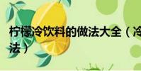 柠檬冷饮料的做法大全(冷饮店柠檬水勾兑方法)