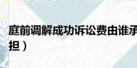 庭前调解成功诉讼费由谁承担(诉讼费由谁承担)