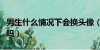 男生什么情况下会换头像(女生换头像是暗示吗)