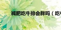 减肥吃牛排会胖吗(吃牛排会胖吗)