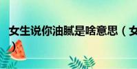 女生说你油腻是啥意思(女生说我油腻啥意思)