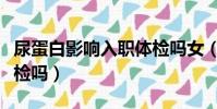 尿蛋白影响入职体检吗女(尿蛋白影响入职体检吗)